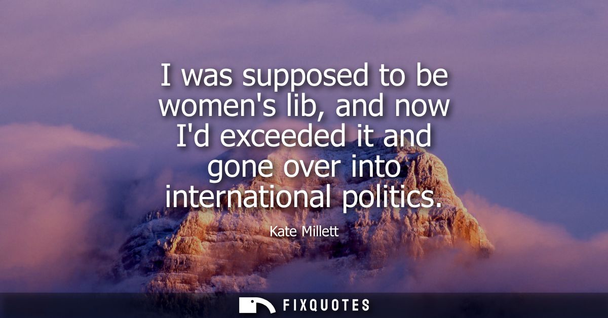 I was supposed to be womens lib, and now Id exceeded it and gone over into international politics