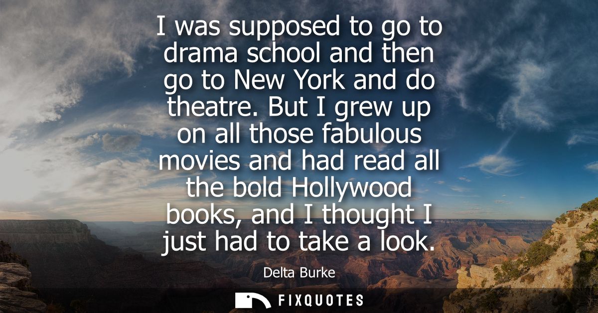 I was supposed to go to drama school and then go to New York and do theatre. But I grew up on all those fabulous movies 
