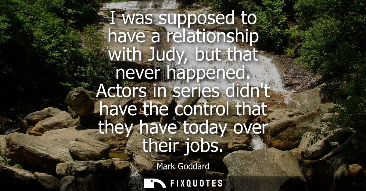 I was supposed to have a relationship with Judy, but that never happened. Actors in series didnt have the control that t