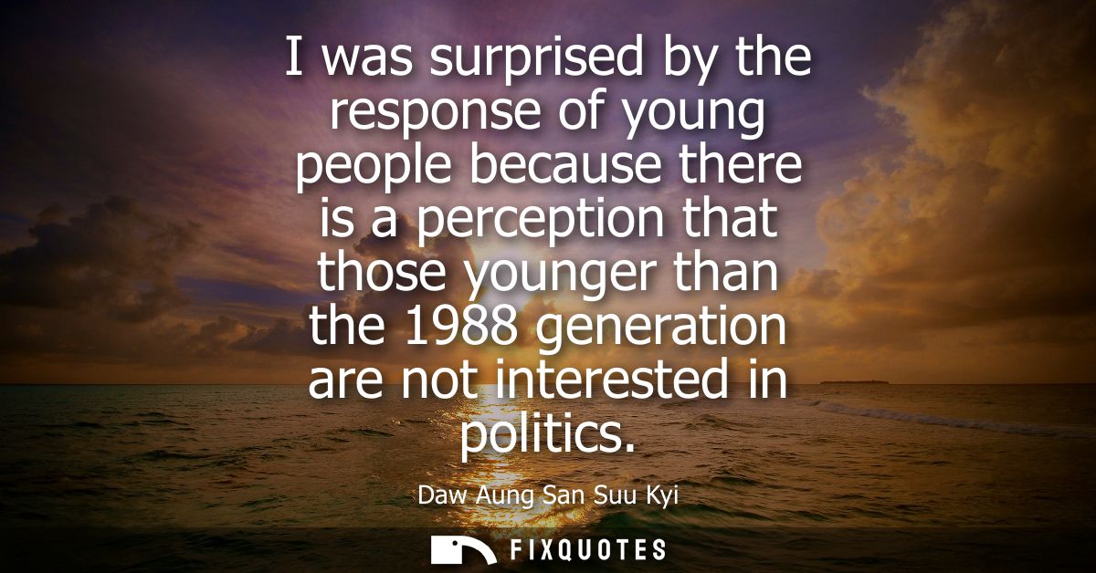 I was surprised by the response of young people because there is a perception that those younger than the 1988 generatio