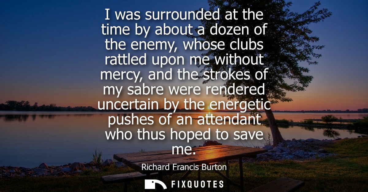 I was surrounded at the time by about a dozen of the enemy, whose clubs rattled upon me without mercy, and the strokes o