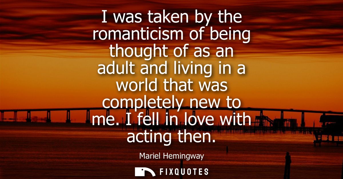 I was taken by the romanticism of being thought of as an adult and living in a world that was completely new to me. I fe