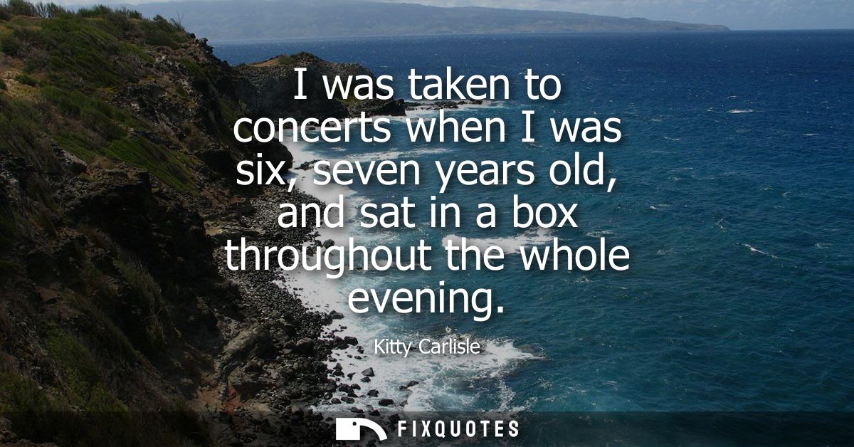 I was taken to concerts when I was six, seven years old, and sat in a box throughout the whole evening