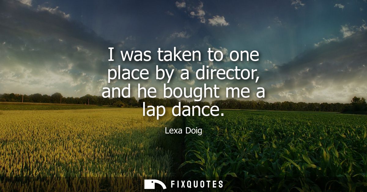 I was taken to one place by a director, and he bought me a lap dance