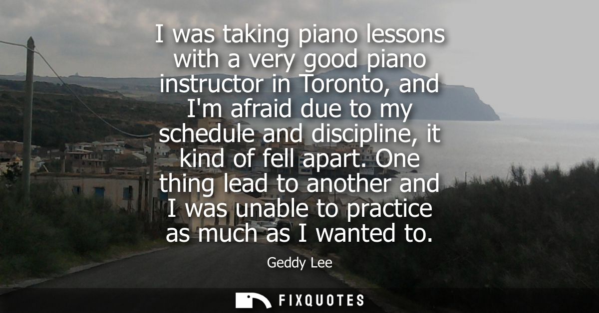 I was taking piano lessons with a very good piano instructor in Toronto, and Im afraid due to my schedule and discipline