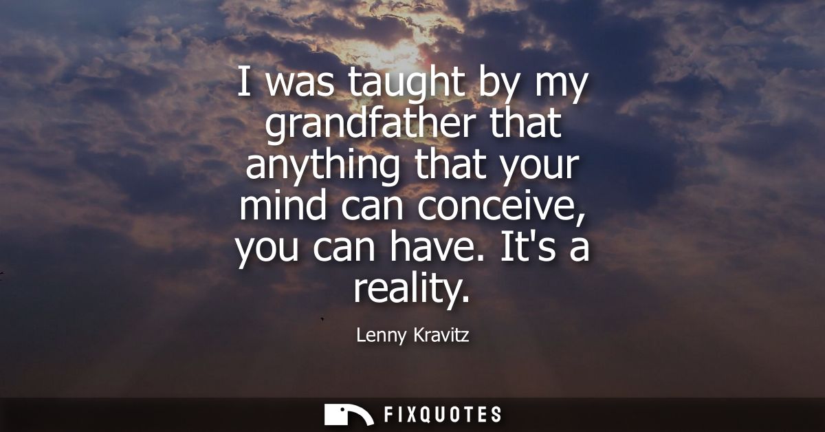 I was taught by my grandfather that anything that your mind can conceive, you can have. Its a reality - Lenny Kravitz