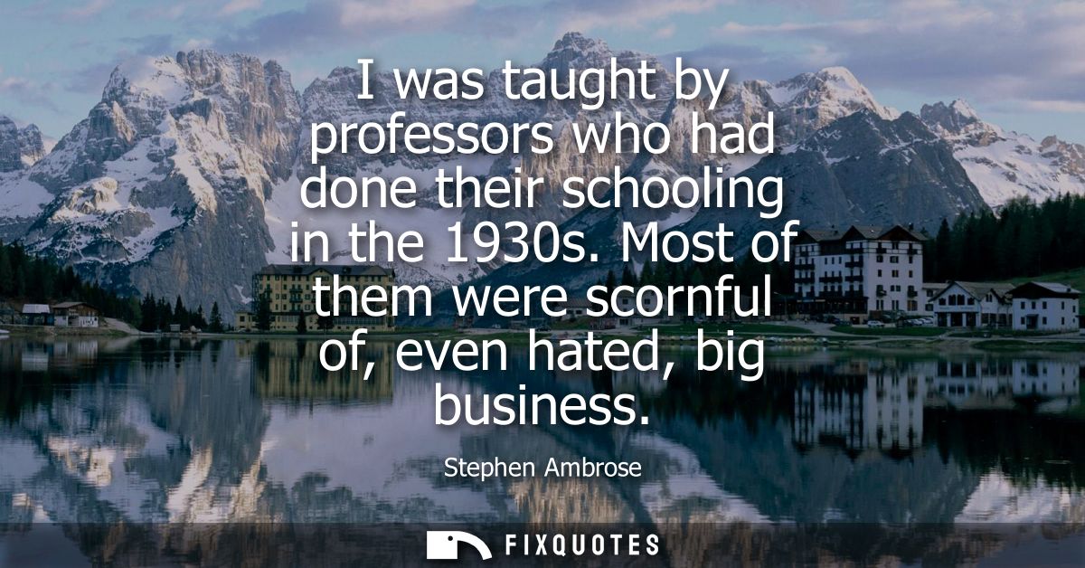 I was taught by professors who had done their schooling in the 1930s. Most of them were scornful of, even hated, big bus