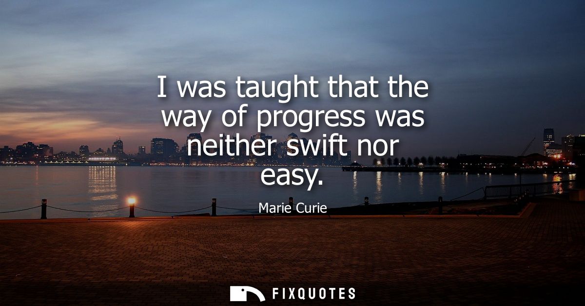 I was taught that the way of progress was neither swift nor easy