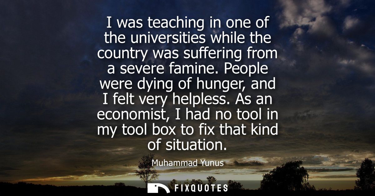 I was teaching in one of the universities while the country was suffering from a severe famine. People were dying of hun