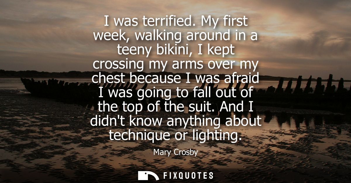 I was terrified. My first week, walking around in a teeny bikini, I kept crossing my arms over my chest because I was af