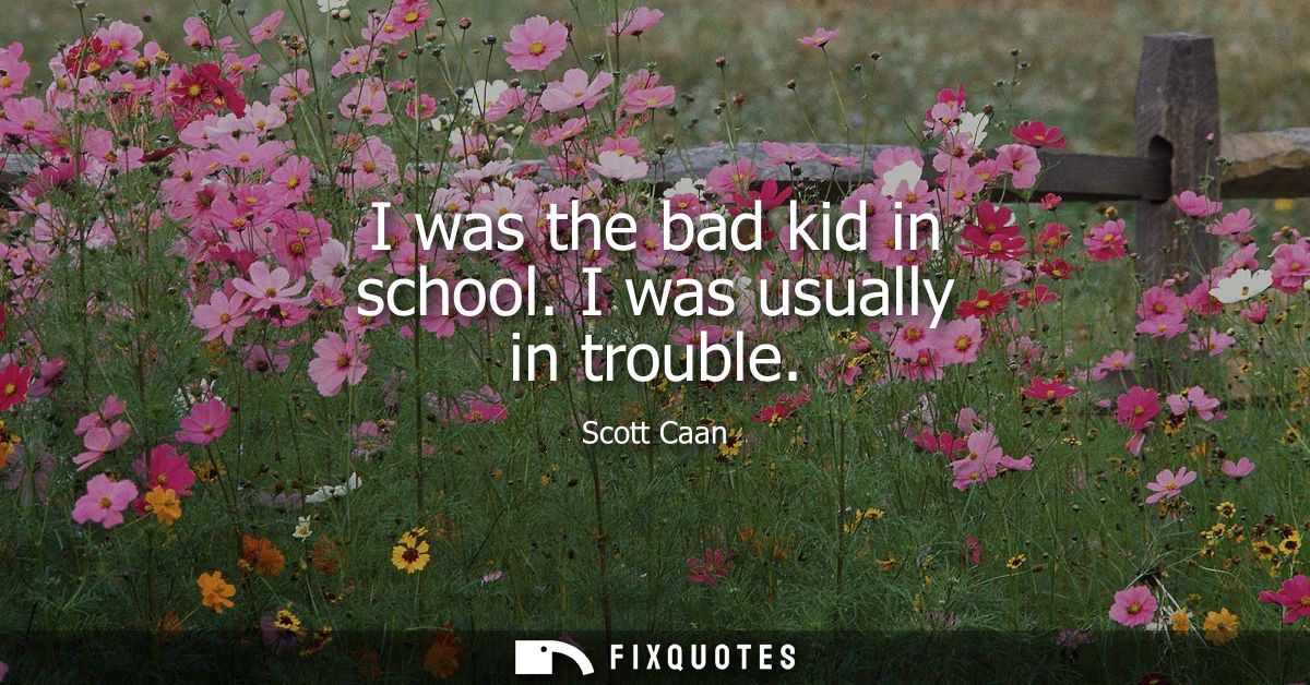 I was the bad kid in school. I was usually in trouble