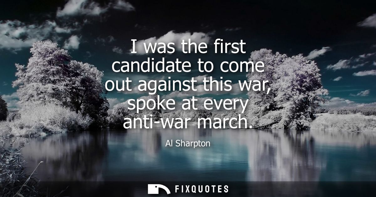 I was the first candidate to come out against this war, spoke at every anti-war march