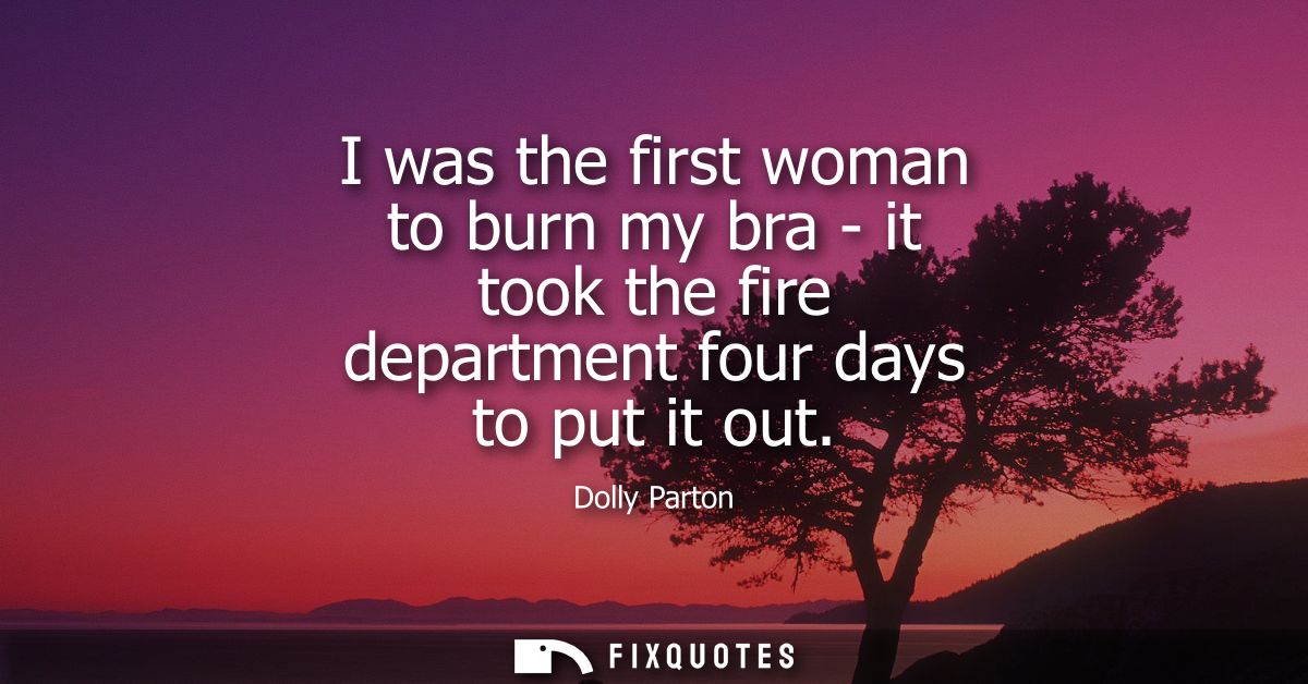 I was the first woman to burn my bra - it took the fire department four days to put it out