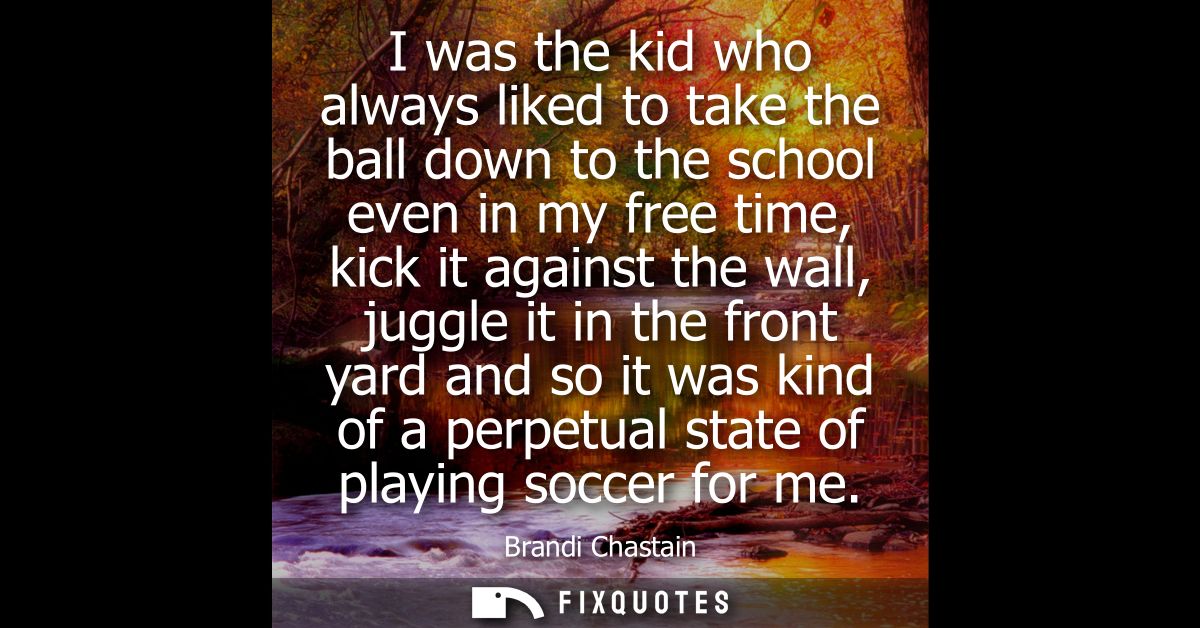 I was the kid who always liked to take the ball down to the school even in my free time, kick it against the wall, juggl