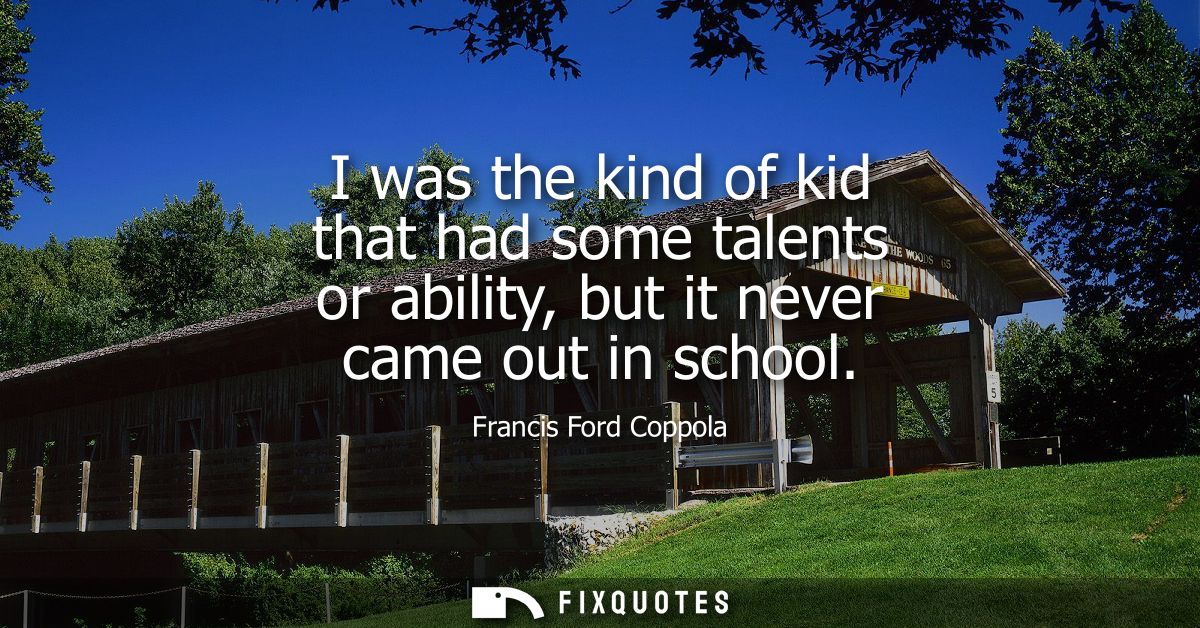 I was the kind of kid that had some talents or ability, but it never came out in school