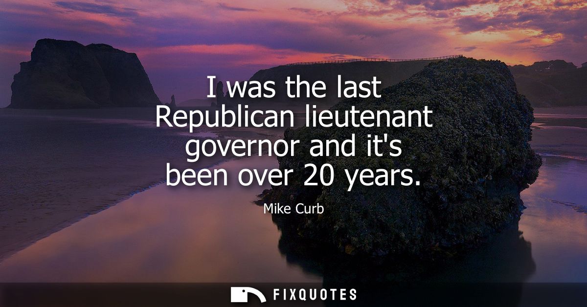I was the last Republican lieutenant governor and its been over 20 years