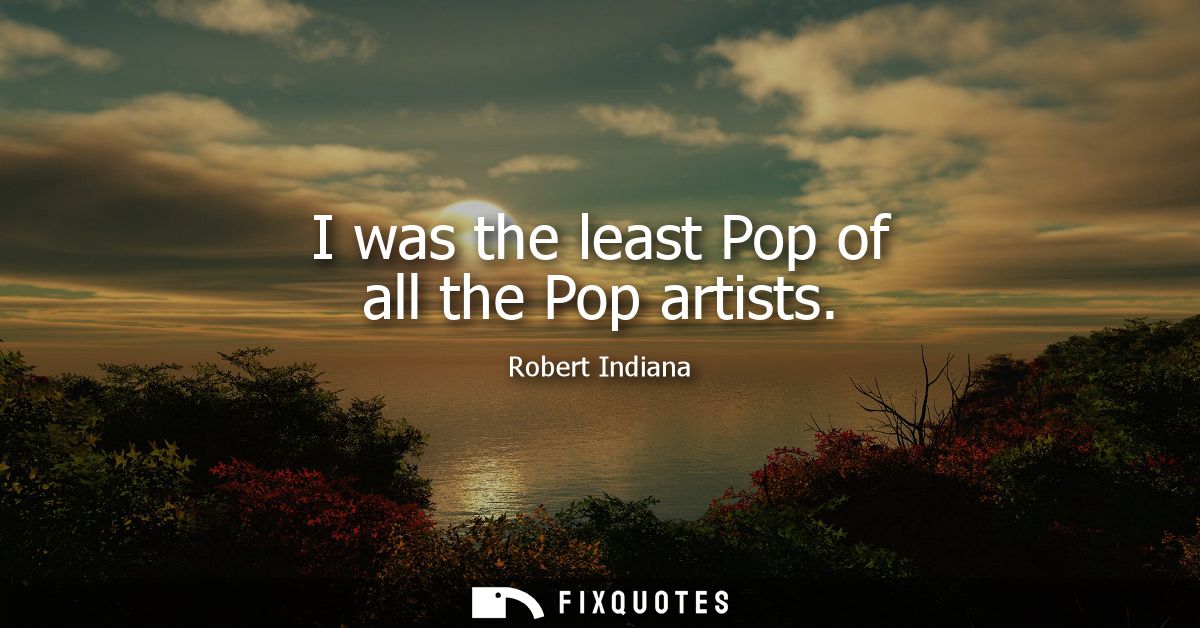 I was the least Pop of all the Pop artists