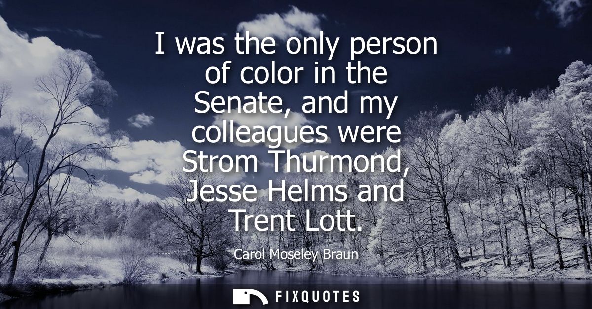 I was the only person of color in the Senate, and my colleagues were Strom Thurmond, Jesse Helms and Trent Lott