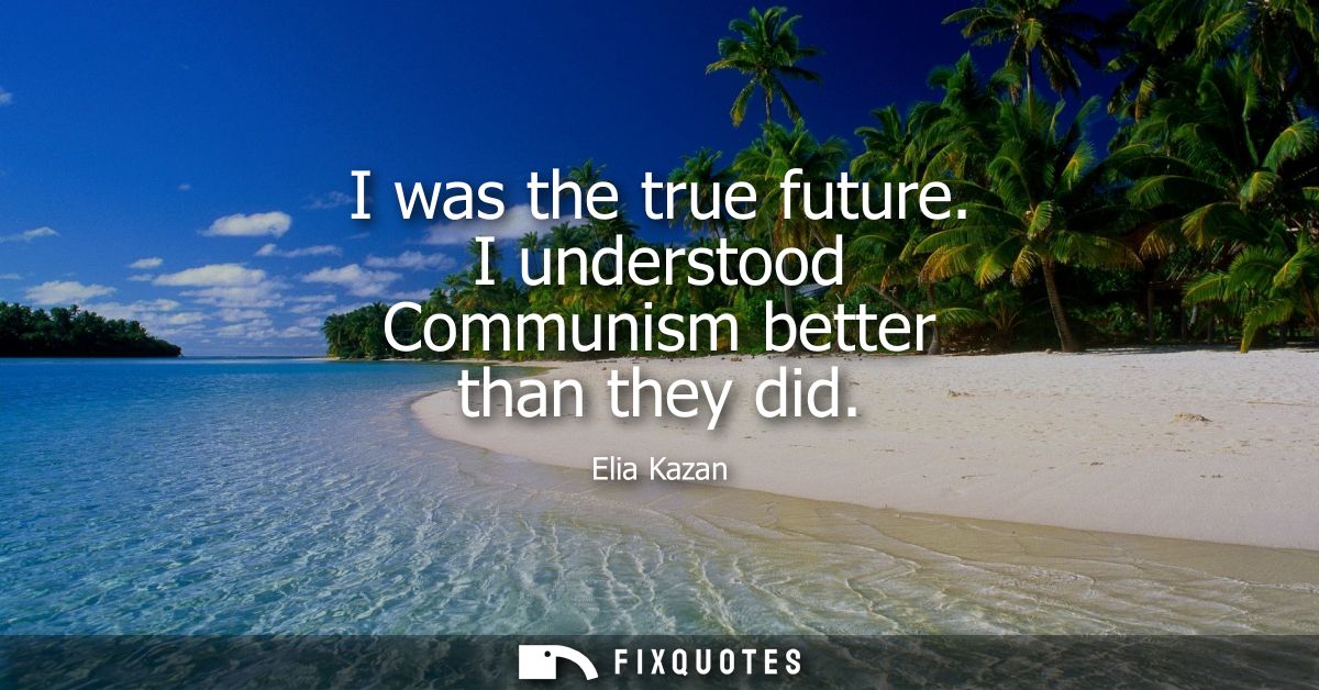 I was the true future. I understood Communism better than they did