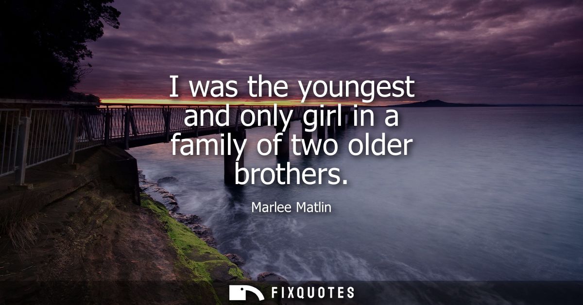 I was the youngest and only girl in a family of two older brothers