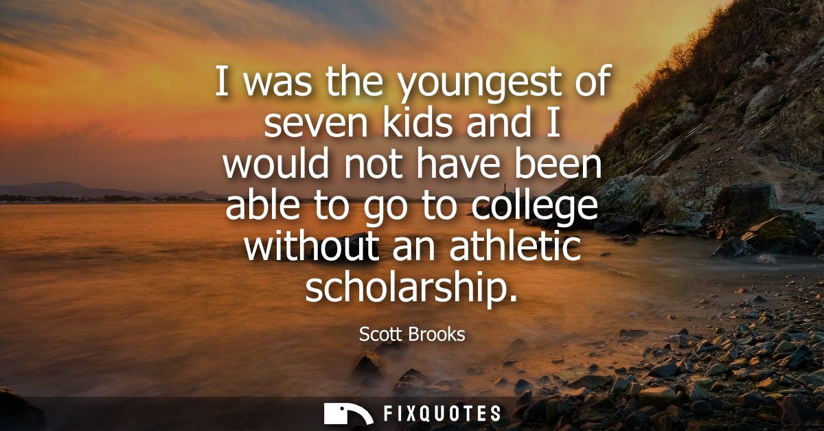 I was the youngest of seven kids and I would not have been able to go to college without an athletic scholarship