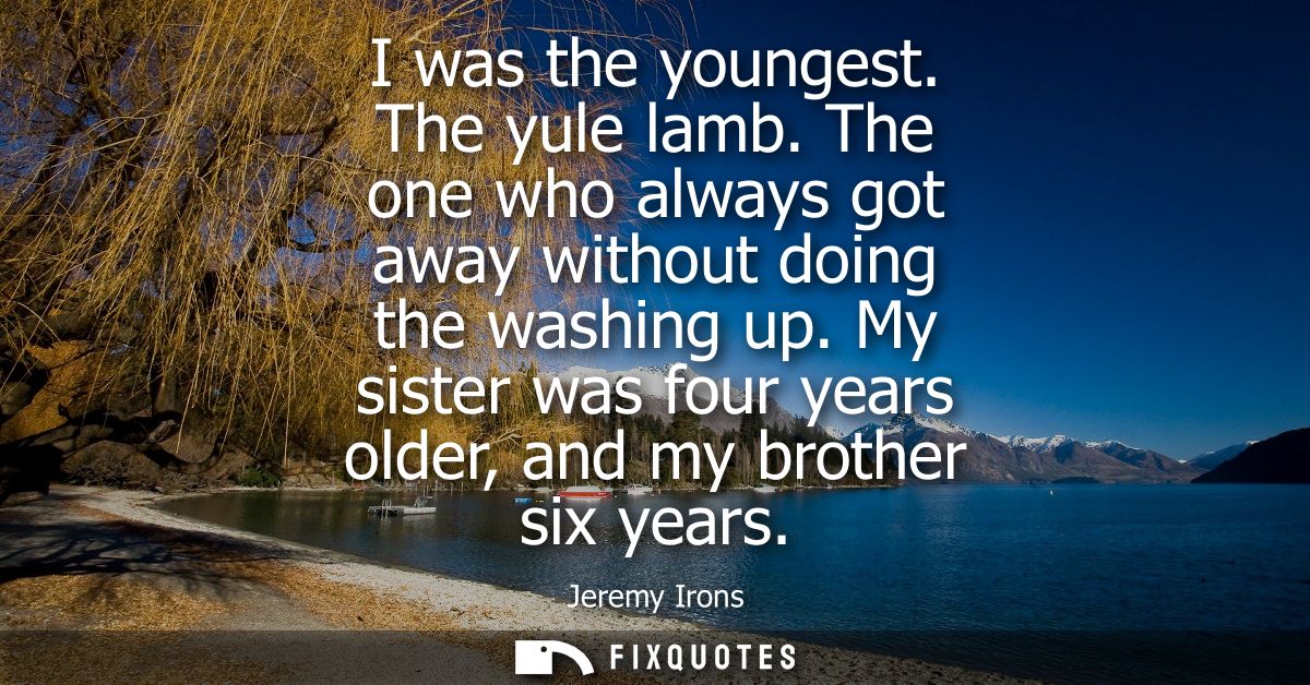 I was the youngest. The yule lamb. The one who always got away without doing the washing up. My sister was four years ol