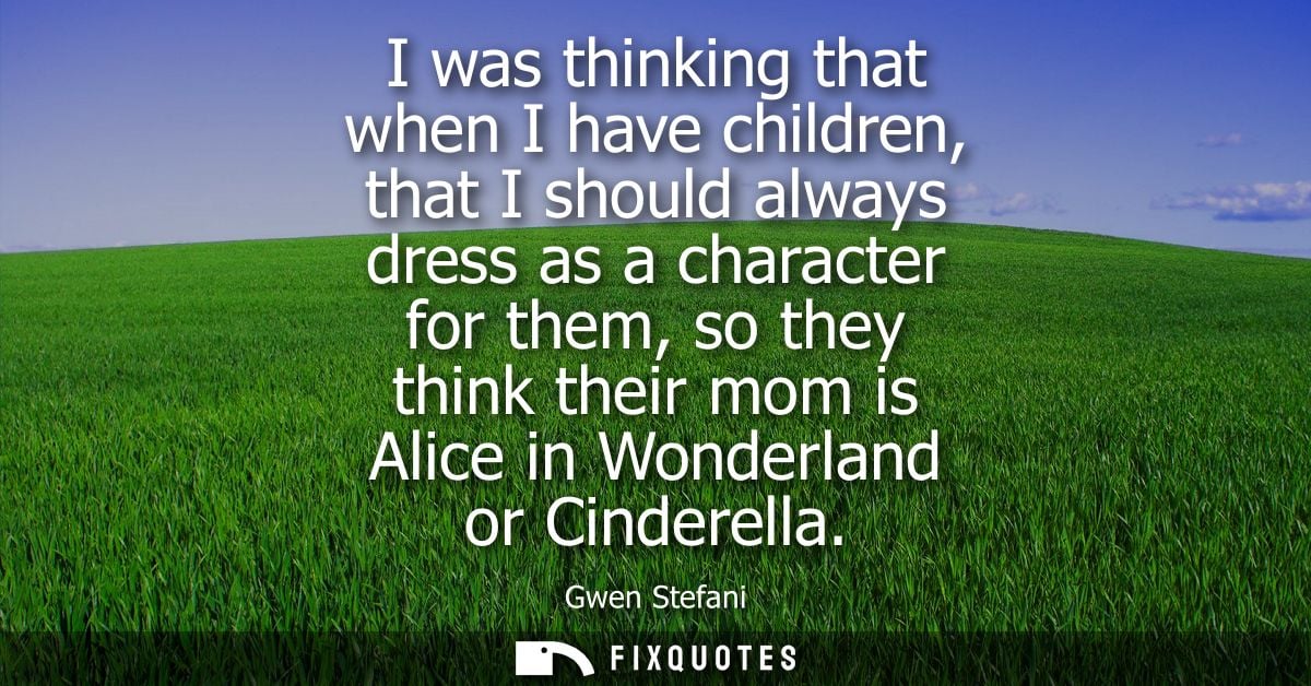 I was thinking that when I have children, that I should always dress as a character for them, so they think their mom is