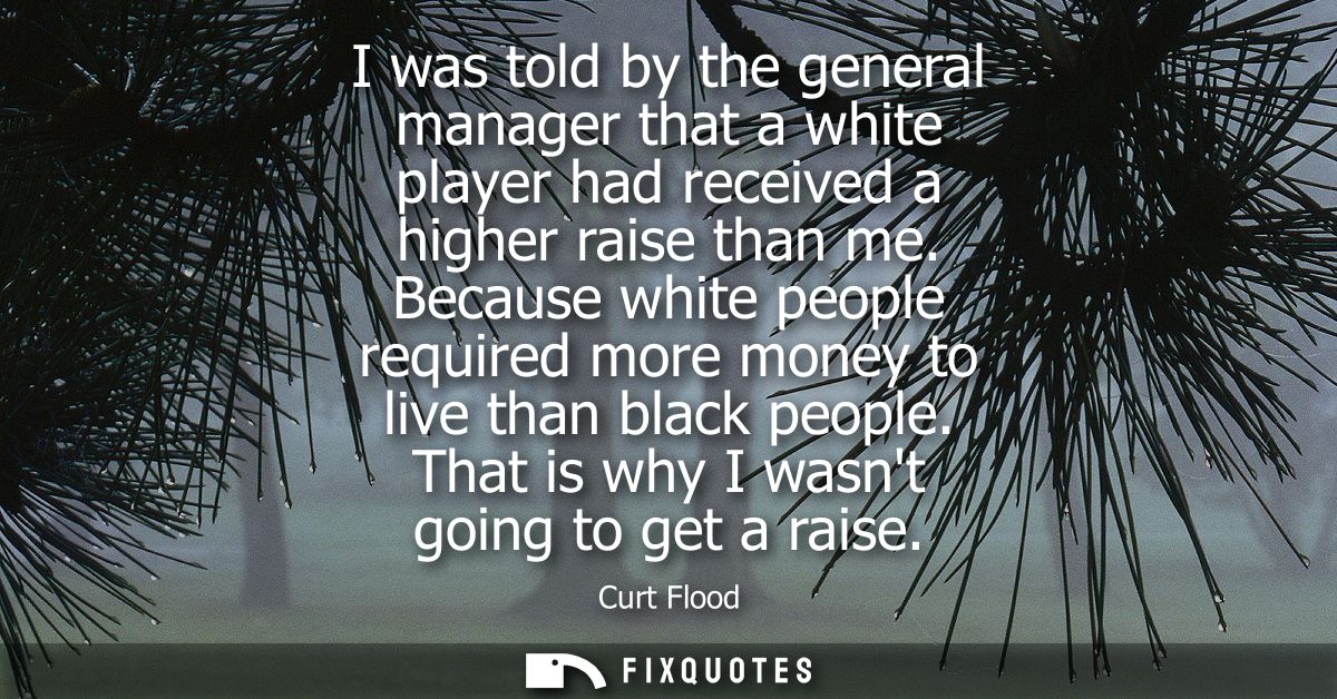 I was told by the general manager that a white player had received a higher raise than me. Because white people required