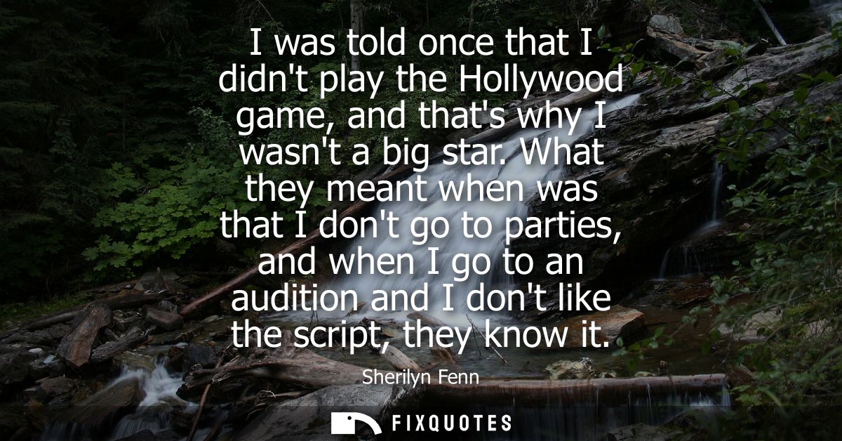 I was told once that I didnt play the Hollywood game, and thats why I wasnt a big star. What they meant when was that I 