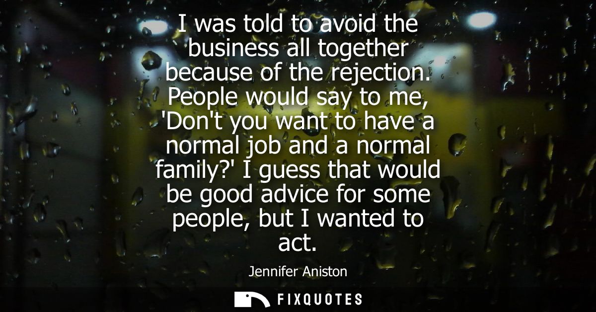 I was told to avoid the business all together because of the rejection. People would say to me, Dont you want to have a 