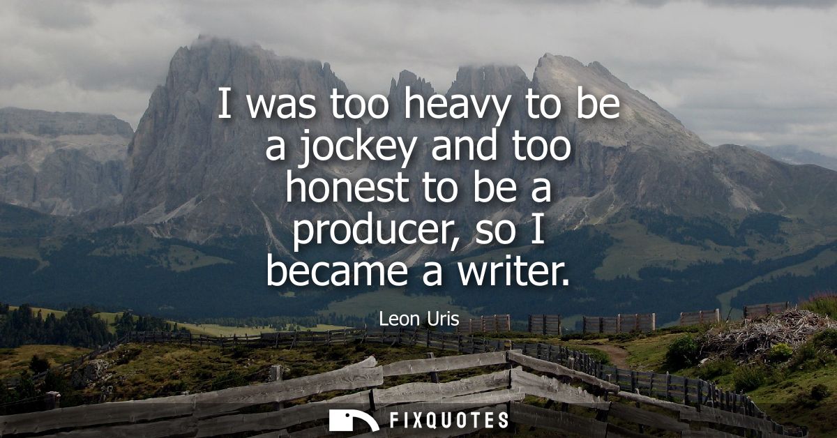 I was too heavy to be a jockey and too honest to be a producer, so I became a writer