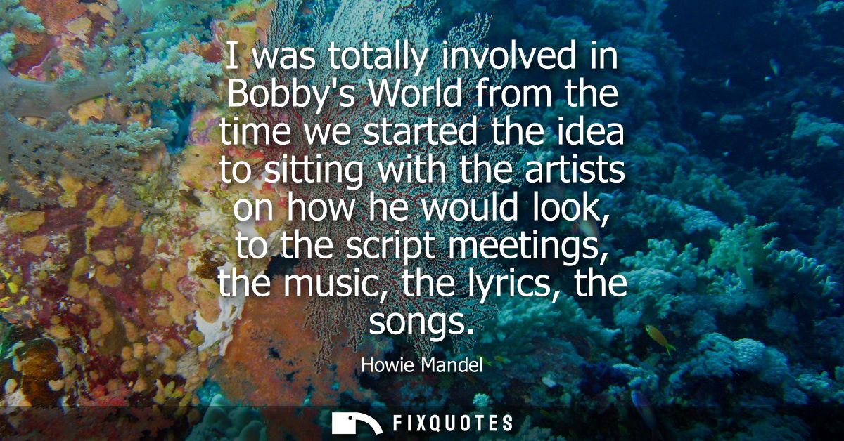 I was totally involved in Bobbys World from the time we started the idea to sitting with the artists on how he would loo