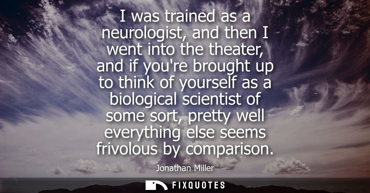 I was trained as a neurologist, and then I went into the theater, and if youre brought up to think of yourself as a biol