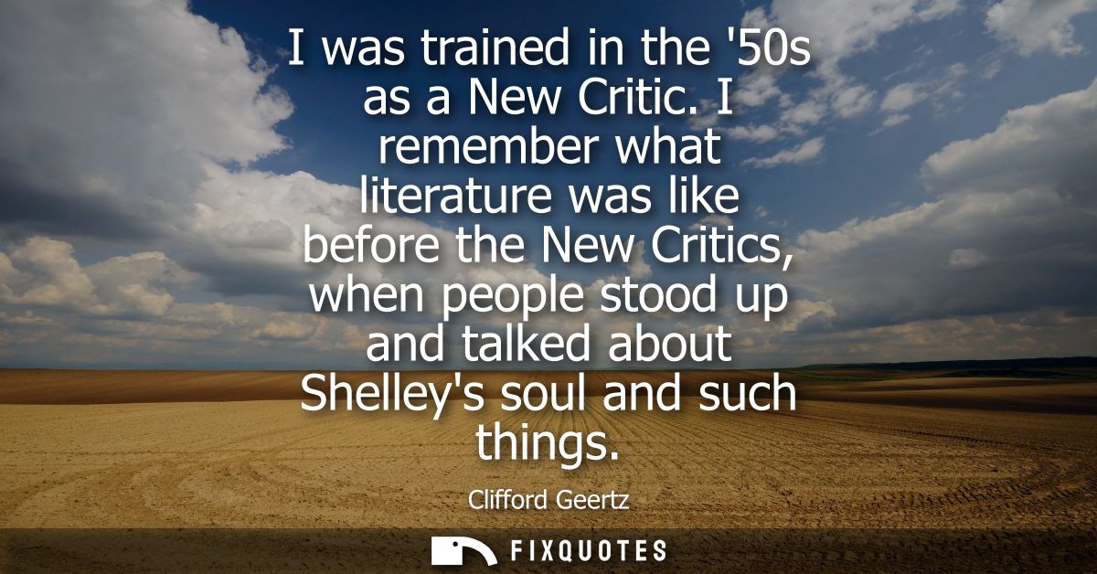 I was trained in the 50s as a New Critic. I remember what literature was like before the New Critics, when people stood 