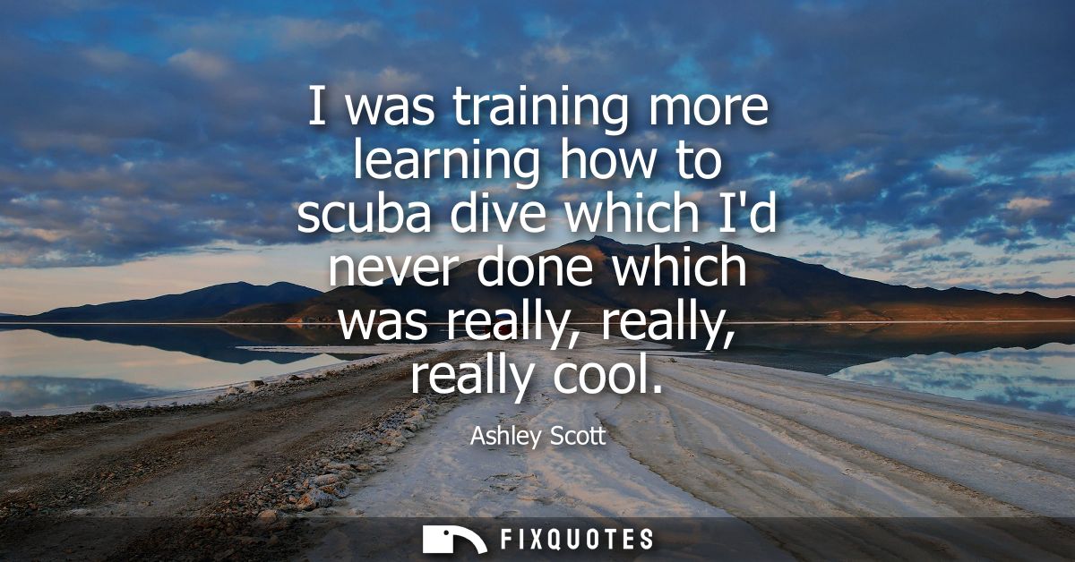 I was training more learning how to scuba dive which Id never done which was really, really, really cool