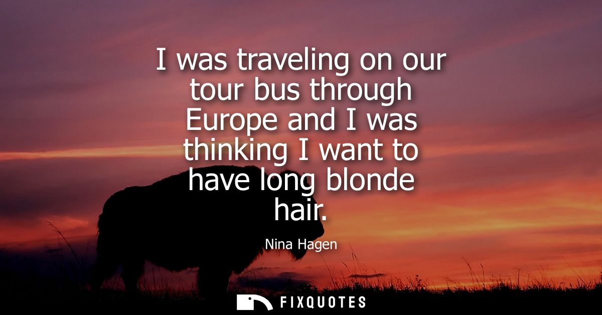 I was traveling on our tour bus through Europe and I was thinking I want to have long blonde hair