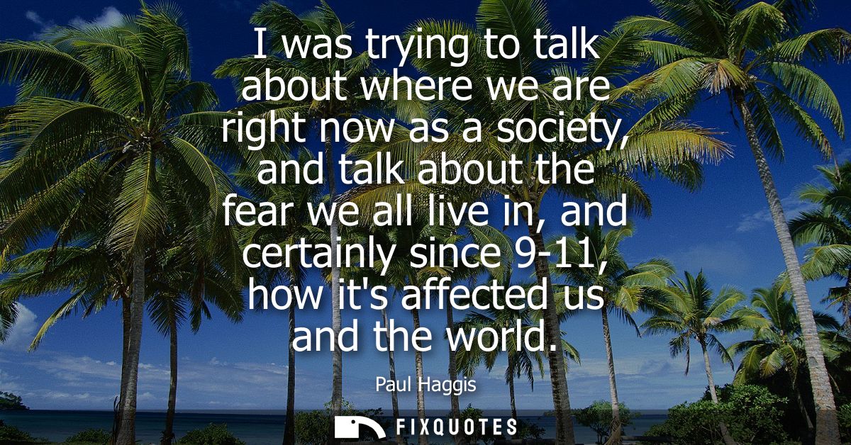 I was trying to talk about where we are right now as a society, and talk about the fear we all live in, and certainly si