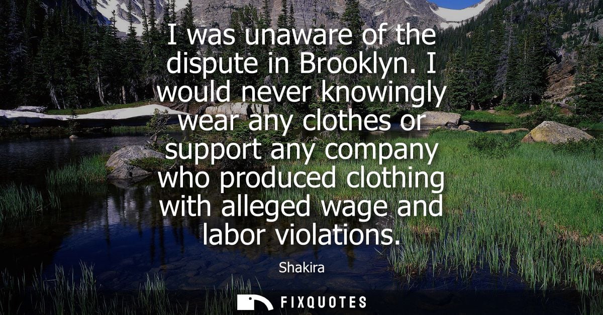 I was unaware of the dispute in Brooklyn. I would never knowingly wear any clothes or support any company who produced c