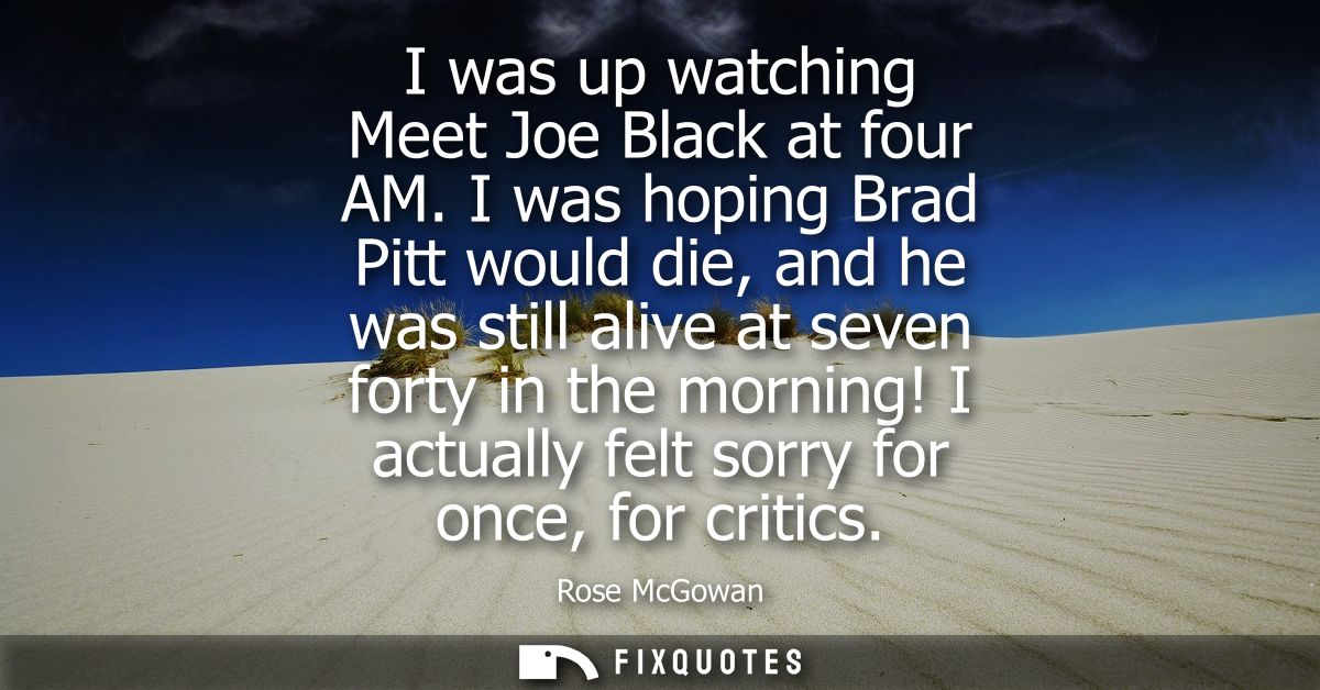 I was up watching Meet Joe Black at four AM. I was hoping Brad Pitt would die, and he was still alive at seven forty in 