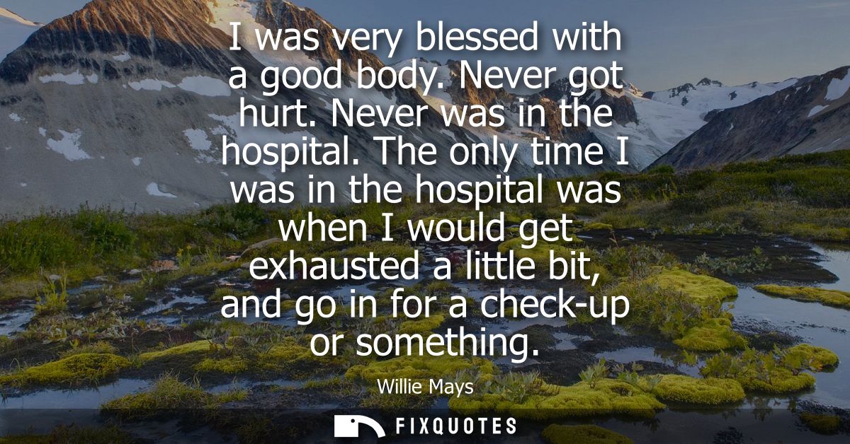 I was very blessed with a good body. Never got hurt. Never was in the hospital. The only time I was in the hospital was 