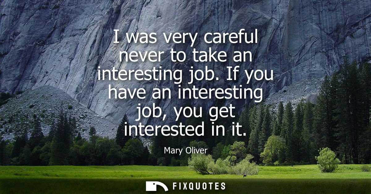 I was very careful never to take an interesting job. If you have an interesting job, you get interested in it