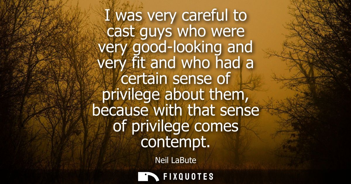 I was very careful to cast guys who were very good-looking and very fit and who had a certain sense of privilege about t