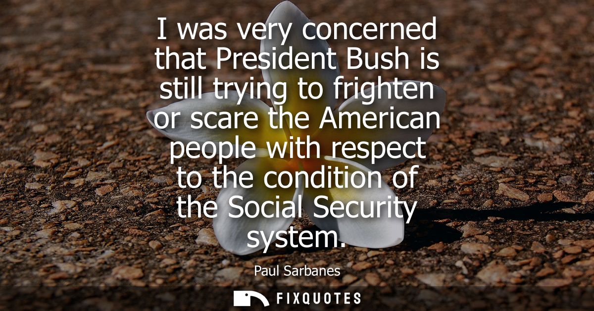 I was very concerned that President Bush is still trying to frighten or scare the American people with respect to the co