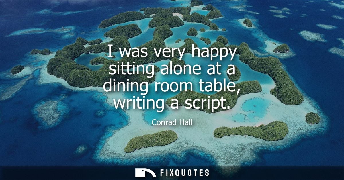 I was very happy sitting alone at a dining room table, writing a script