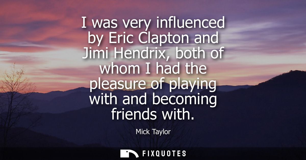 I was very influenced by Eric Clapton and Jimi Hendrix, both of whom I had the pleasure of playing with and becoming fri