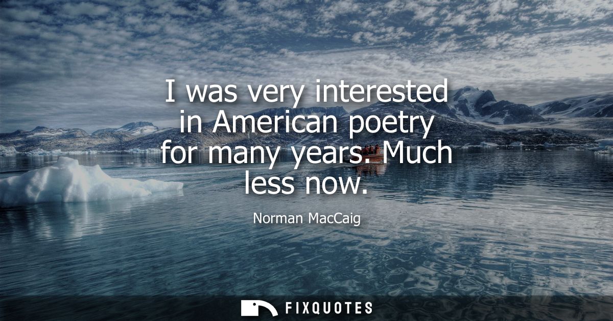 I was very interested in American poetry for many years. Much less now