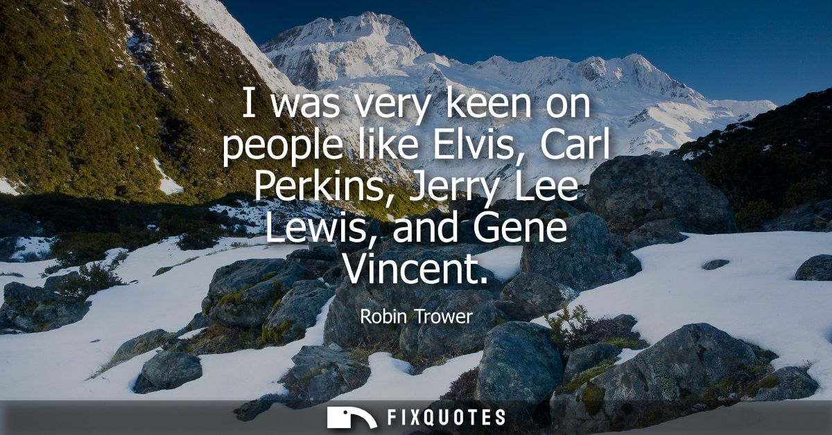 I was very keen on people like Elvis, Carl Perkins, Jerry Lee Lewis, and Gene Vincent