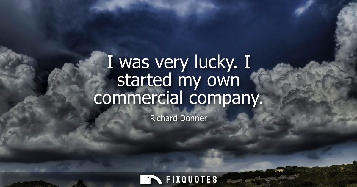 I was very lucky. I started my own commercial company