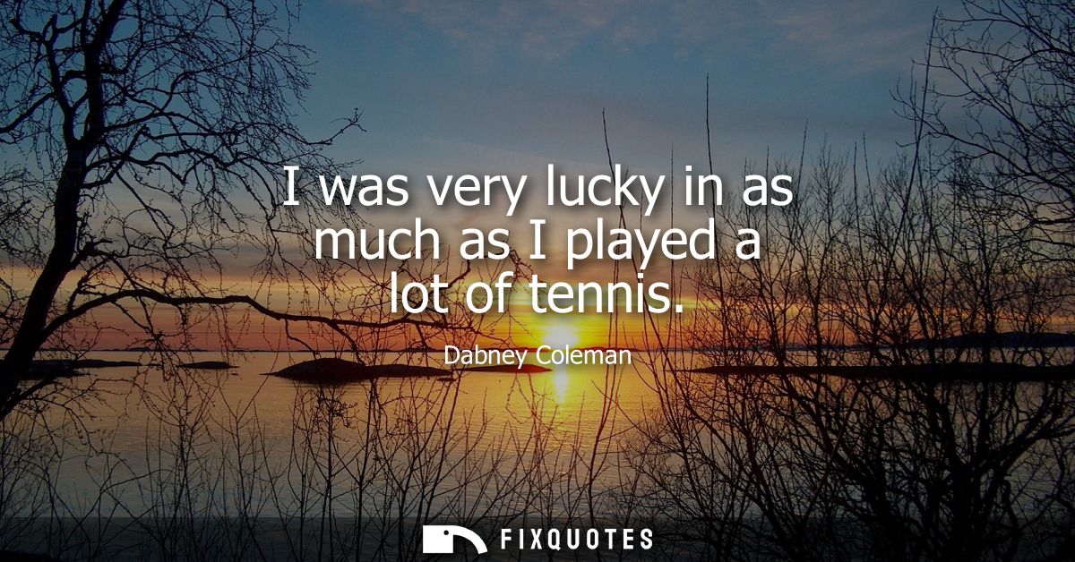 I was very lucky in as much as I played a lot of tennis