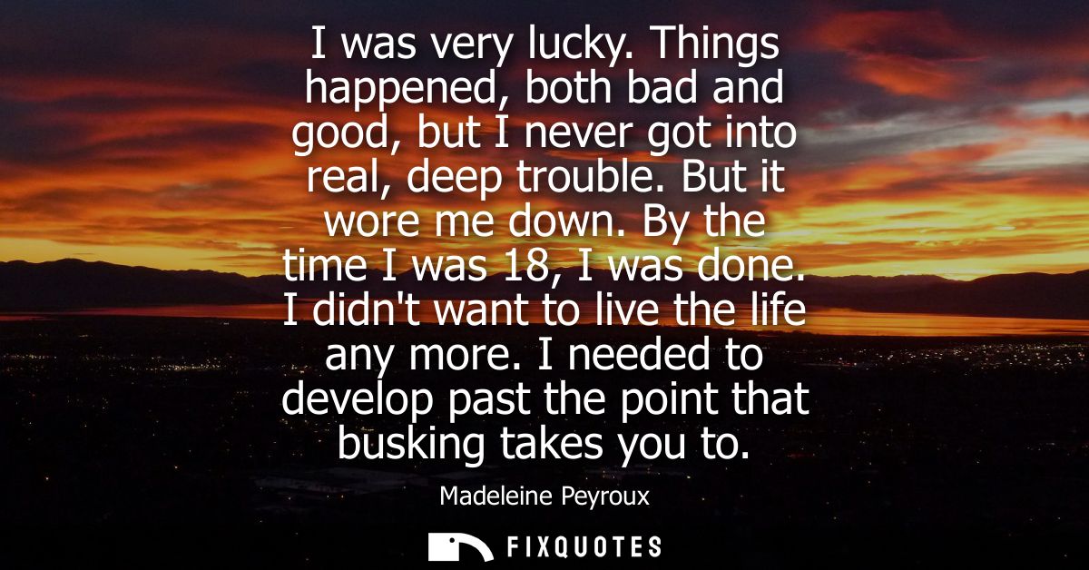 I was very lucky. Things happened, both bad and good, but I never got into real, deep trouble. But it wore me down. By t